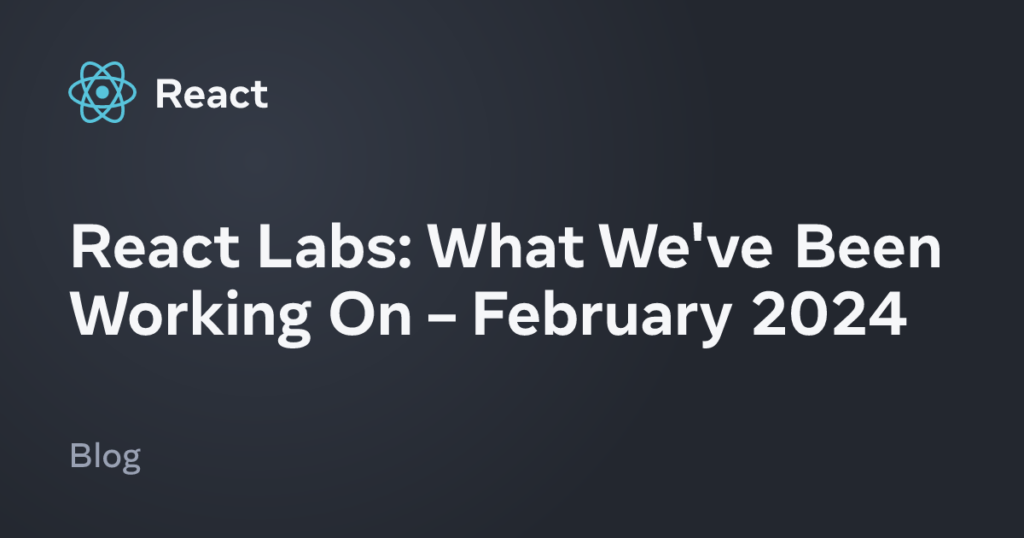 What We've Been Working On – February 2024 – React